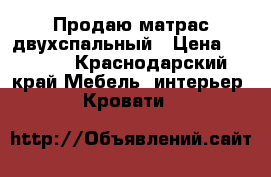Продаю матрас двухспальный › Цена ­ 5 000 - Краснодарский край Мебель, интерьер » Кровати   